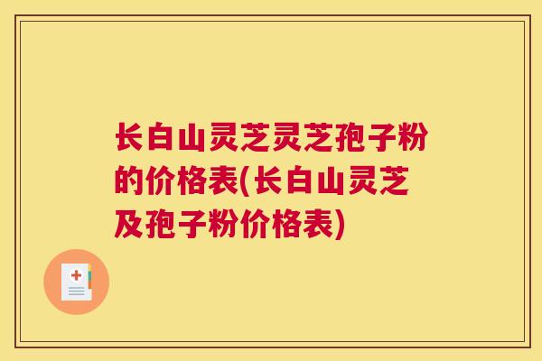 长白山灵芝灵芝孢子粉的价格表(长白山灵芝及孢子粉价格表)