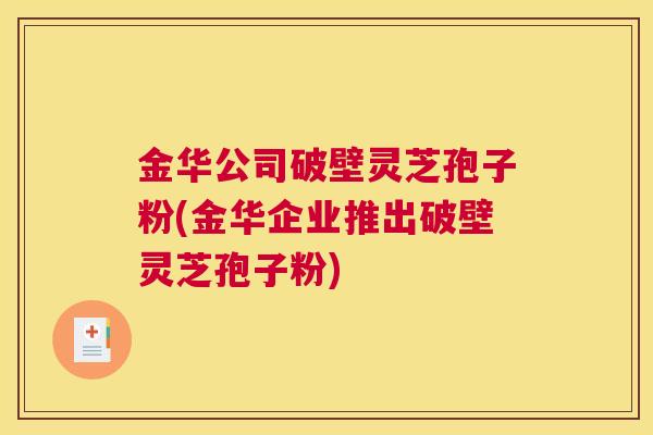 金华公司破壁灵芝孢子粉(金华企业推出破壁灵芝孢子粉)