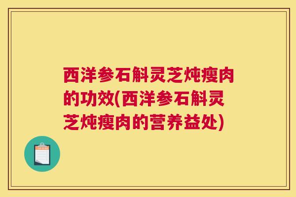 西洋参石斛灵芝炖瘦肉的功效(西洋参石斛灵芝炖瘦肉的营养益处)