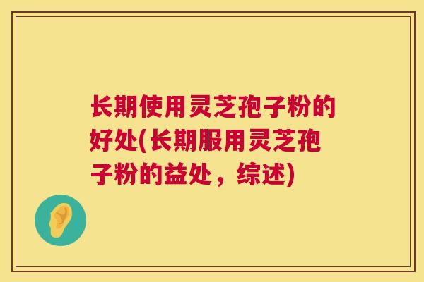 长期使用灵芝孢子粉的好处(长期服用灵芝孢子粉的益处，综述)