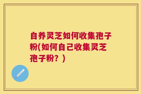 自养灵芝如何收集孢子粉(如何自己收集灵芝孢子粉？)