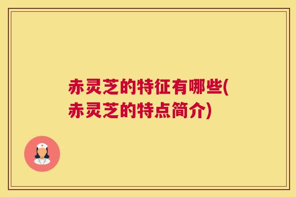 赤灵芝的特征有哪些(赤灵芝的特点简介)
