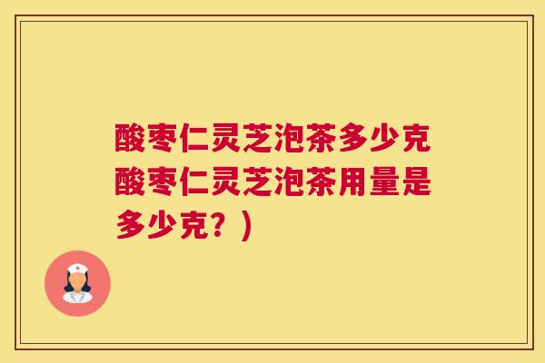 酸枣仁灵芝泡茶多少克酸枣仁灵芝泡茶用量是多少克？)
