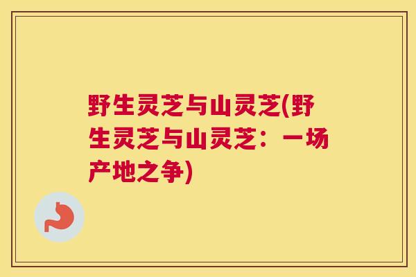 野生灵芝与山灵芝(野生灵芝与山灵芝:一场产地之争) 野生灵芝与山灵芝(野生灵芝与山灵芝:一场产地之争)