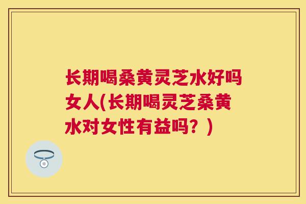 长期喝桑黄灵芝水好吗女人(长期喝灵芝桑黄水对女性有益吗?) 长期喝桑黄灵芝水好吗女人(长期喝灵芝桑黄水对女性有益吗?)