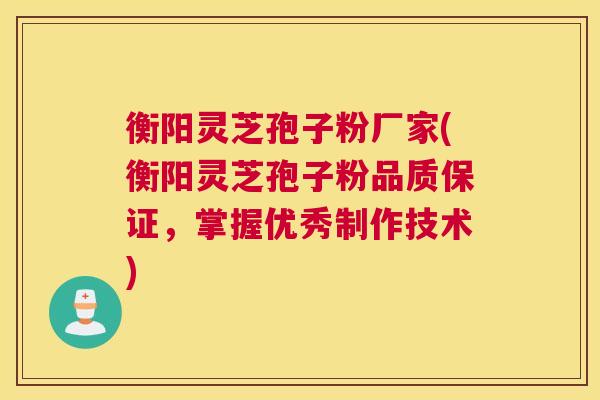 衡阳灵芝孢子粉厂家(衡阳灵芝孢子粉品质保证，掌握优秀制作技术)