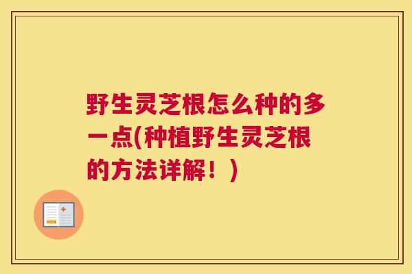 野生灵芝根怎么种的多一点(种植野生灵芝根的方法详解！)