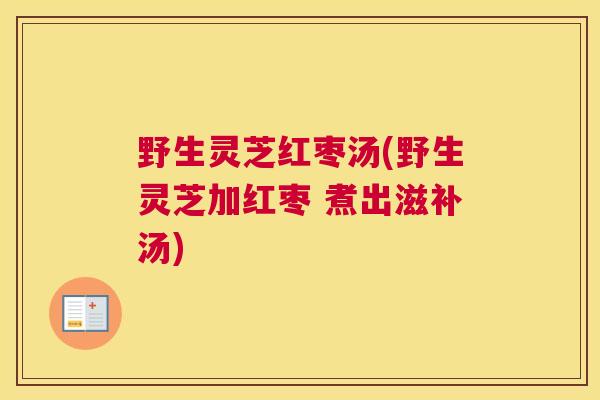 野生灵芝红枣汤(野生灵芝加红枣 煮出滋补汤)