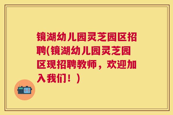 镜湖幼儿园灵芝园区招聘(镜湖幼儿园灵芝园区现招聘教师，欢迎加入我们！)