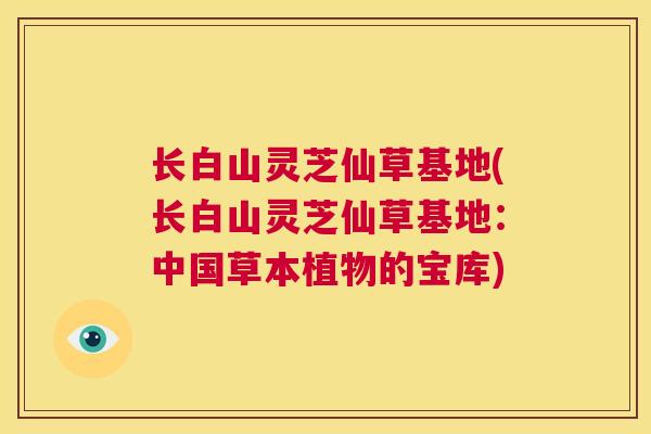 长白山灵芝仙草基地(长白山灵芝仙草基地：中国草本植物的宝库)