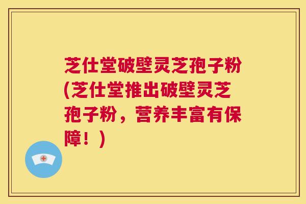 芝仕堂破壁灵芝孢子粉(芝仕堂推出破壁灵芝孢子粉，营养丰富有保障！)