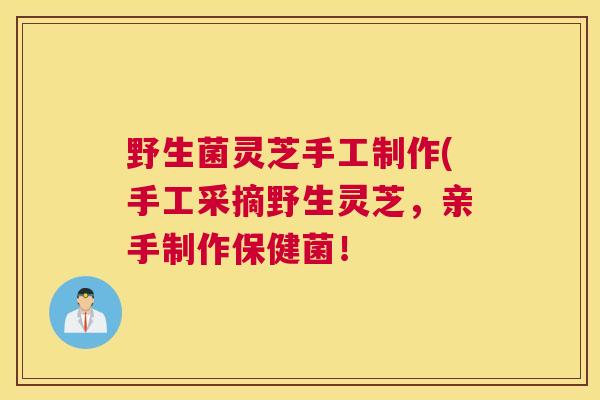 野生菌灵芝手工制作(手工采摘野生灵芝,亲手制作保健菌! 野生菌灵芝手工制作(手工采摘野生灵芝,亲手制作保健菌!