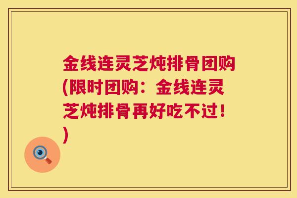 金线连灵芝炖排骨团购(限时团购：金线连灵芝炖排骨再好吃不过！)