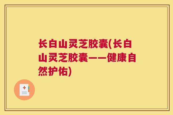 长白山灵芝胶囊(长白山灵芝胶囊——健康自然护佑)