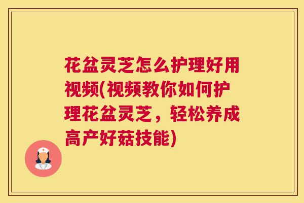 花盆灵芝怎么护理好用视频(视频教你如何护理花盆灵芝，轻松养成高产好菇技能)