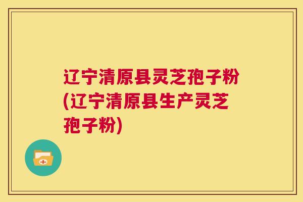 辽宁清原县灵芝孢子粉(辽宁清原县生产灵芝孢子粉) 辽宁清原县灵芝孢子粉(辽宁清原县生产灵芝孢子粉)