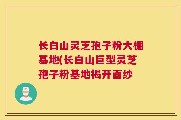 长白山灵芝孢子粉大棚基地(长白山巨型灵芝孢子粉基地揭开面纱