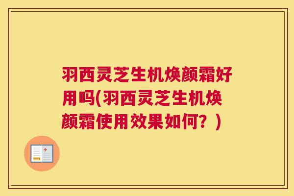 羽西灵芝生机焕颜霜好用吗(羽西灵芝生机焕颜霜使用效果如何？)