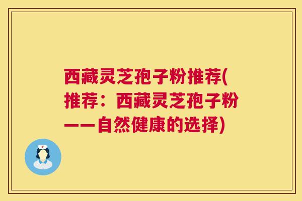 西藏灵芝孢子粉推荐(推荐:西藏灵芝孢子粉——自然健康的选择) 西藏灵芝孢子粉推荐(推荐:西藏灵芝孢子粉——自然健康的选择)