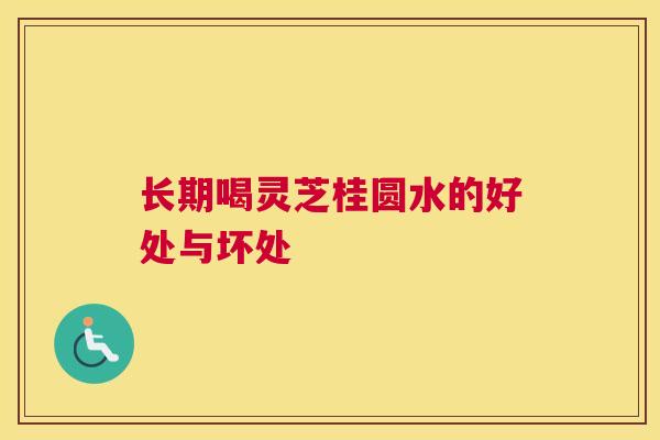 长期喝灵芝桂圆水的好处与坏处