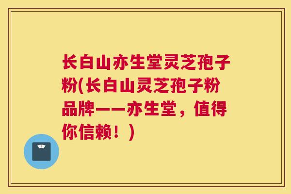 长白山亦生堂灵芝孢子粉(长白山灵芝孢子粉品牌——亦生堂，值得你信赖！)