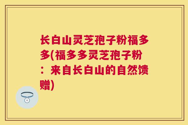 长白山灵芝孢子粉福多多(福多多灵芝孢子粉：来自长白山的自然馈赠)