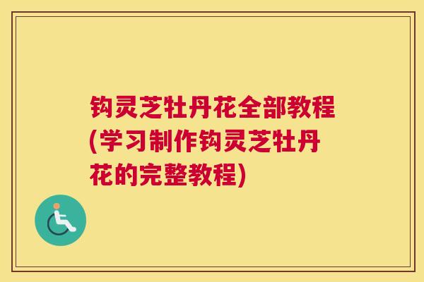 钩灵芝牡丹花全部教程(学习制作钩灵芝牡丹花的完整教程)