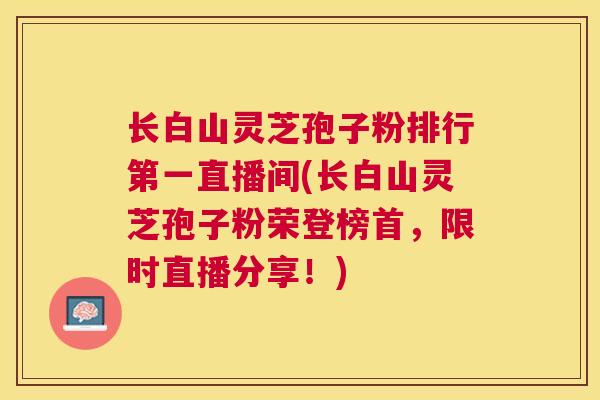 长白山灵芝孢子粉排行第一直播间(长白山灵芝孢子粉荣登榜首，限时直播分享！)