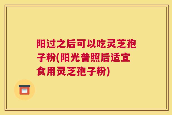 阳过之后可以吃灵芝孢子粉(阳光普照后适宜食用灵芝孢子粉)