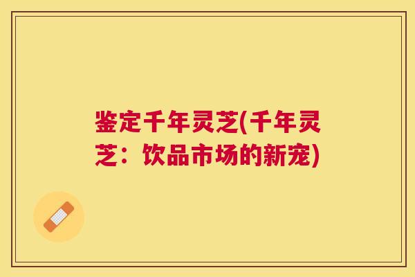 鉴定千年灵芝(千年灵芝：饮品市场的新宠)