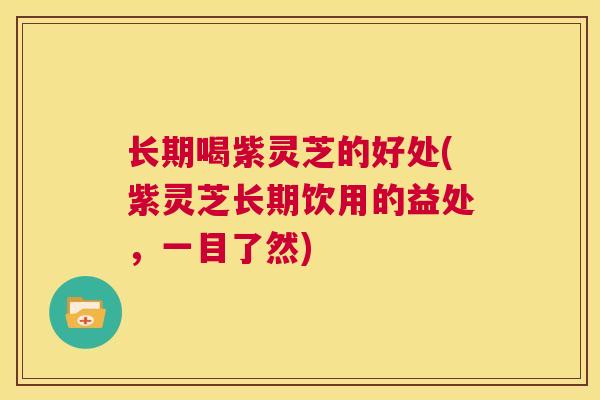 长期喝紫灵芝的好处(紫灵芝长期饮用的益处，一目了然)