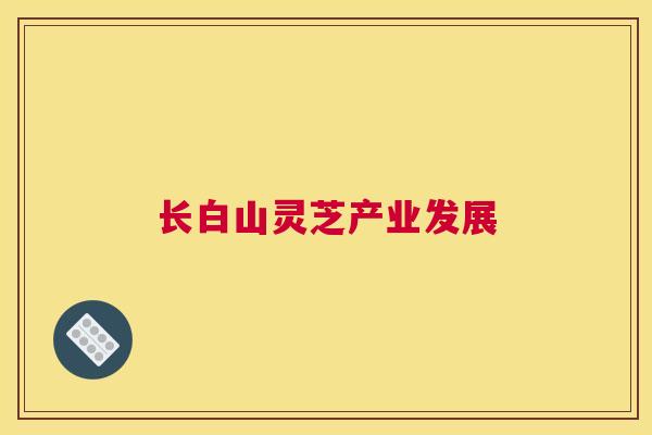 长白山灵芝产业发展