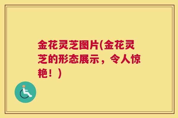 金花灵芝图片(金花灵芝的形态展示，令人惊艳！)