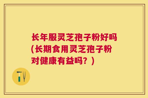 长年服灵芝孢子粉好吗(长期食用灵芝孢子粉对健康有益吗？)