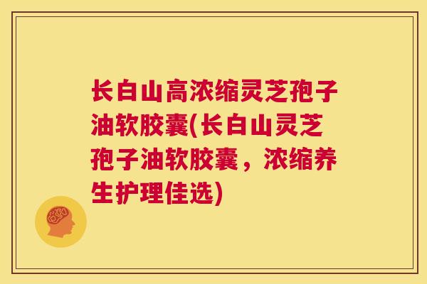 长白山高浓缩灵芝孢子油软胶囊(长白山灵芝孢子油软胶囊，浓缩养生护理佳选)