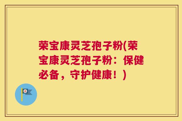 荣宝康灵芝孢子粉(荣宝康灵芝孢子粉：保健必备，守护健康！)