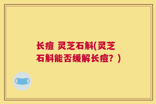 长痘 灵芝石斛(灵芝石斛能否缓解长痘？)