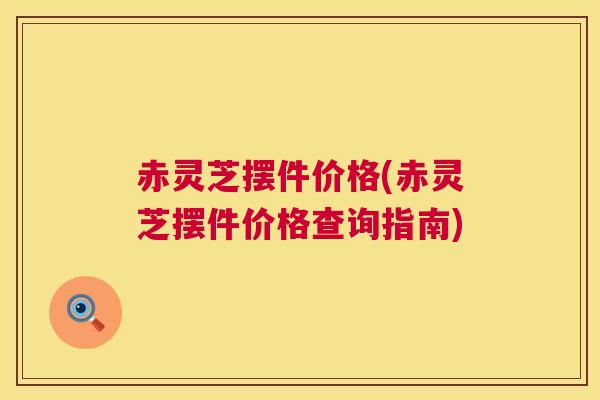 赤灵芝摆件价格(赤灵芝摆件价格查询指南)