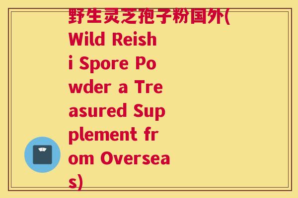 野生灵芝孢子粉国外(Wild Reishi Spore Powder a Treasured Supplement from Overseas)