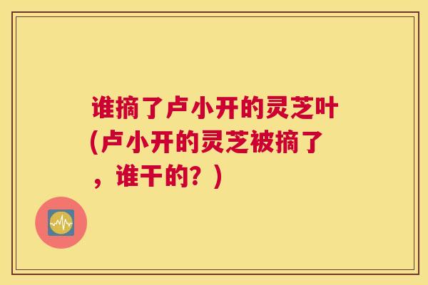 谁摘了卢小开的灵芝叶(卢小开的灵芝被摘了，谁干的？)