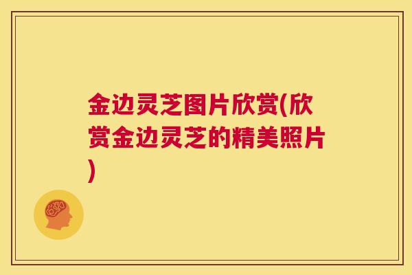 金边灵芝图片欣赏(欣赏金边灵芝的精美照片)
