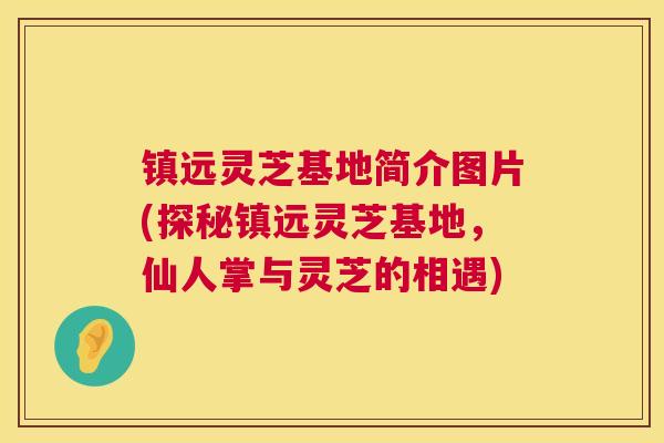镇远灵芝基地简介图片(探秘镇远灵芝基地,仙人掌与灵芝的相遇) 镇远灵芝基地简介图片(探秘镇远灵芝基地,仙人掌与灵芝的相遇)