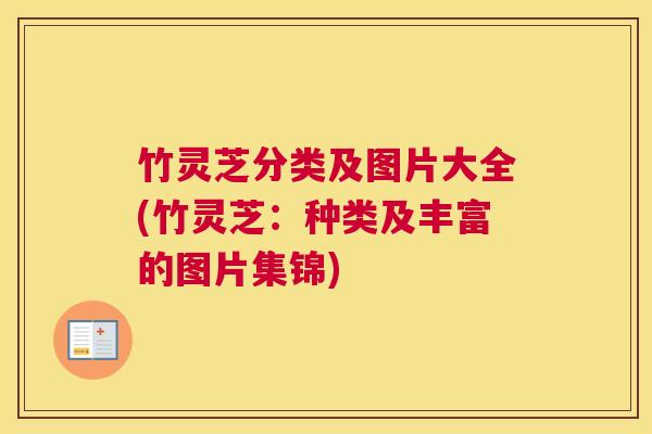 竹灵芝分类及图片大全(竹灵芝:种类及丰富的图片集锦) 竹灵芝分类及图片大全(竹灵芝:种类及丰富的图片集锦)
