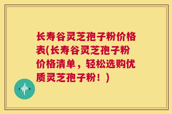 长寿谷灵芝孢子粉价格表(长寿谷灵芝孢子粉价格清单,轻松选购优质灵芝孢子粉!) 长寿谷灵芝孢子粉价格表(长寿谷灵芝孢子粉价格清单,轻松选购优质灵芝孢子粉!)