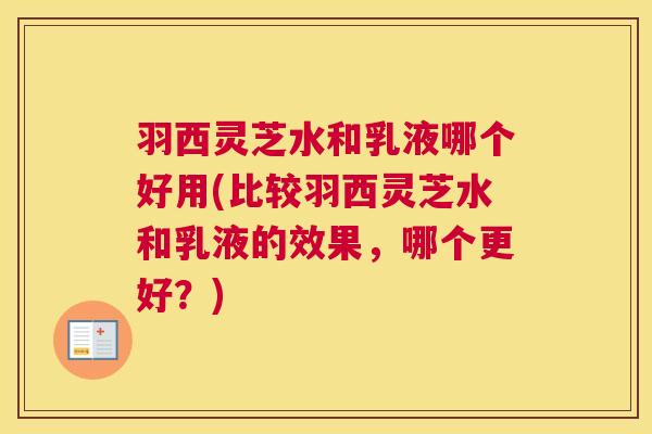 羽西灵芝水和乳液哪个好用(比较羽西灵芝水和乳液的效果，哪个更好？)