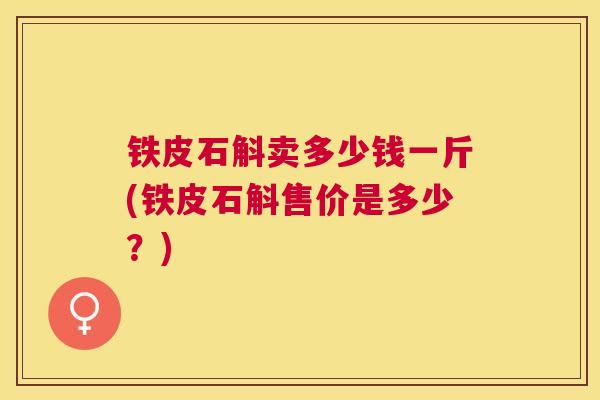 铁皮石斛卖多少钱一斤(铁皮石斛售价是多少？)