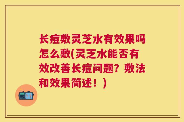 长痘敷灵芝水有效果吗怎么敷(灵芝水能否有效改善长痘问题？敷法和效果简述！)