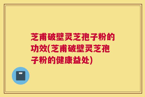 芝甫破壁灵芝孢子粉的功效(芝甫破壁灵芝孢子粉的健康益处)
