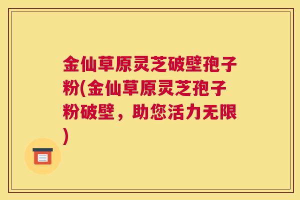 金仙草原灵芝破壁孢子粉(金仙草原灵芝孢子粉破壁，助您活力无限)