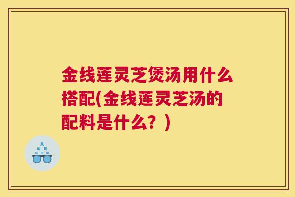 金线莲灵芝煲汤用什么搭配(金线莲灵芝汤的配料是什么?) 金线莲灵芝煲汤用什么搭配(金线莲灵芝汤的配料是什么?)
